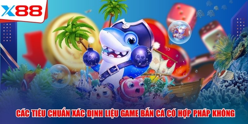 Các tiêu chuẩn xác định liệu game bắn cá có hợp pháp không