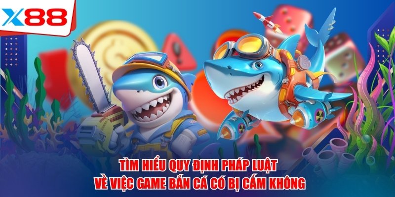 Tìm hiểu quy định pháp luật về việc game bắn cá x88 có bị cấm không